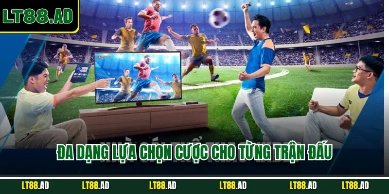 Đa dạng lựa chọn cược cho từng trận đấu