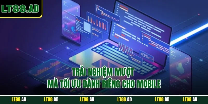 Trải nghiệm mượt mà tối ưu dành riêng cho mobile